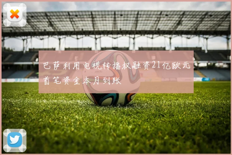 巴萨利用电视转播权融资21亿欧元首笔资金本月到账
