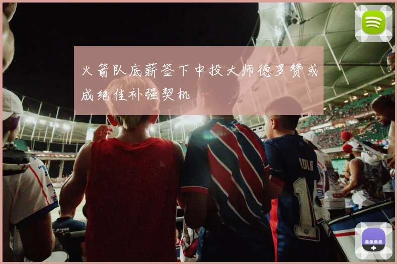 火箭队底薪签下中投大师德罗赞或成绝佳补强契机