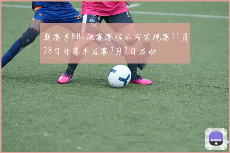 新赛季NBL联赛赛程公布常规赛11月28日开幕季后赛3月7日启动