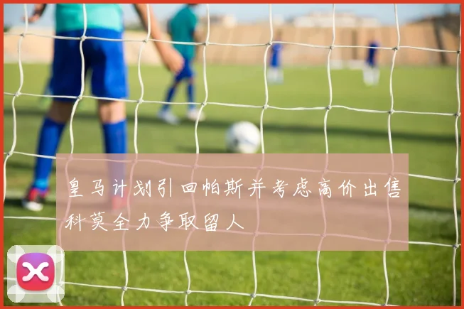 皇马计划引回帕斯并考虑高价出售科莫全力争取留人