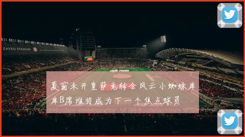 夏窗未开皇萨竞转会风云小蜘蛛库库B席谁将成为下一个焦点球员