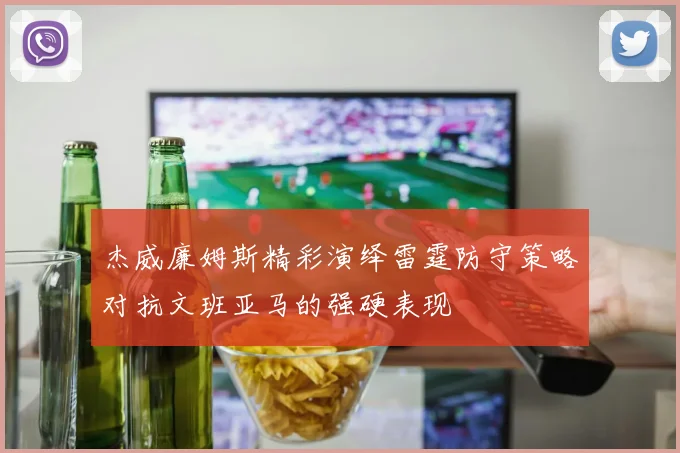 杰威廉姆斯精彩演绎雷霆防守策略对抗文班亚马的强硬表现