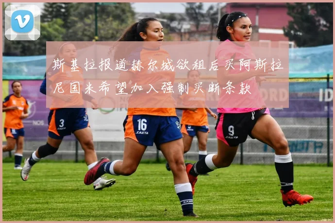 斯基拉报道赫尔城欲租后买阿斯拉尼国米希望加入强制买断条款