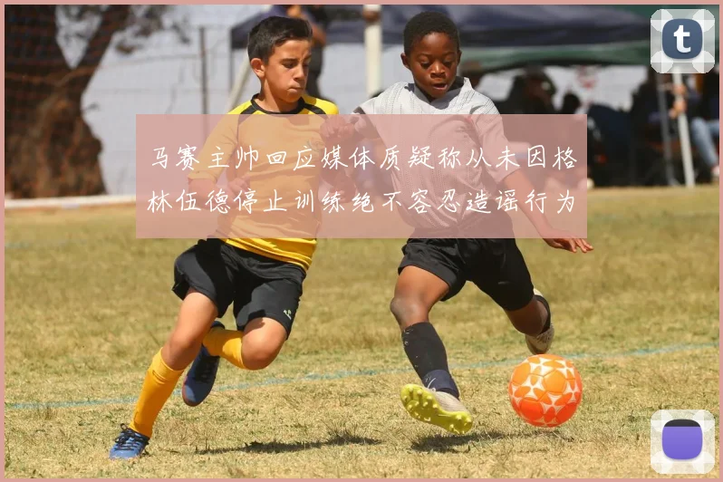 马赛主帅回应媒体质疑称从未因格林伍德停止训练绝不容忍造谣行为