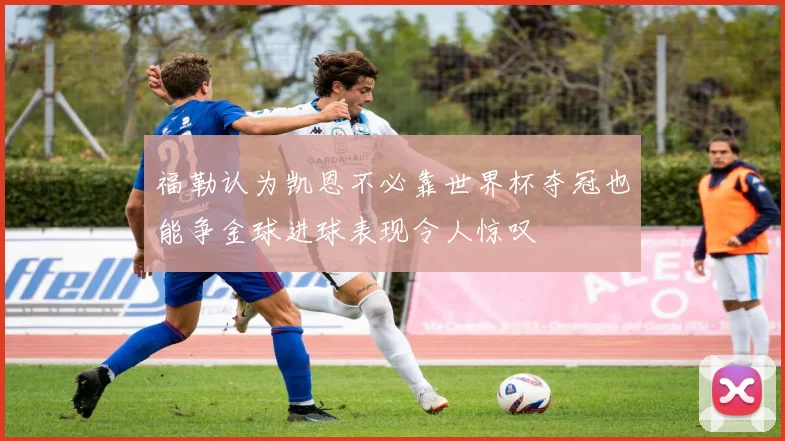 福勒认为凯恩不必靠世界杯夺冠也能争金球进球表现令人惊叹