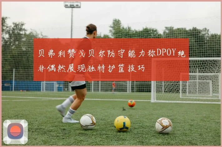 贝弗利赞戈贝尔防守能力称DPOY绝非偶然展现独特护筐技巧