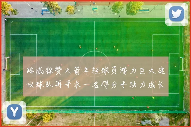 路威称赞火箭年轻球员潜力巨大建议球队再寻求一名得分手助力成长