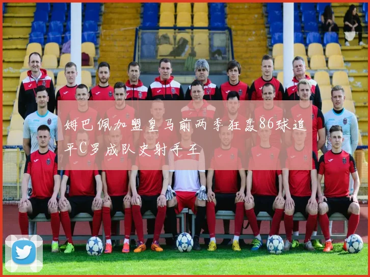 姆巴佩加盟皇马前两季狂轰86球追平C罗成队史射手王