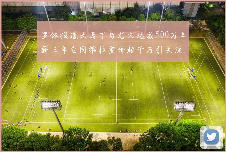 罗体报道大马丁与尤文达成500万年薪三年合同维拉要价超千万引关注