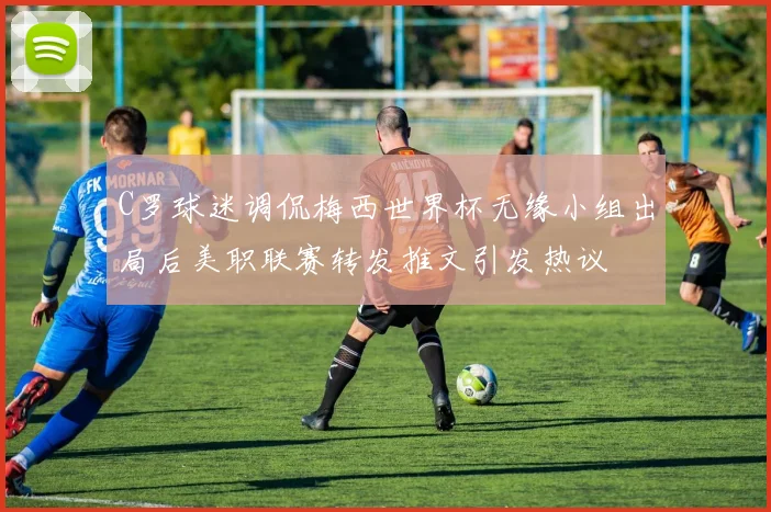 C罗球迷调侃梅西世界杯无缘小组出局后美职联赛转发推文引发热议