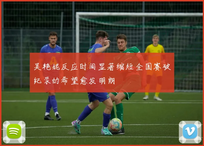 吴艳妮反应时间显著缩短全国赛破纪录的希望愈发明朗